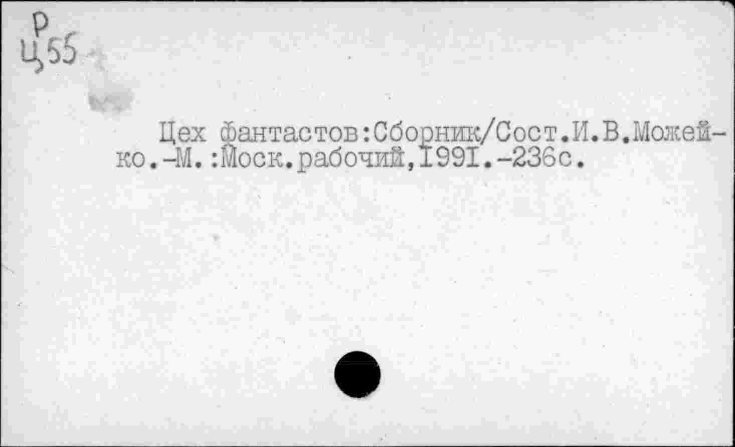 ﻿Цб5
Цех Фантастов:Сборник/Сост.И.В.Можей-ко.-М.:Моск.рабочий,1991.-236с.